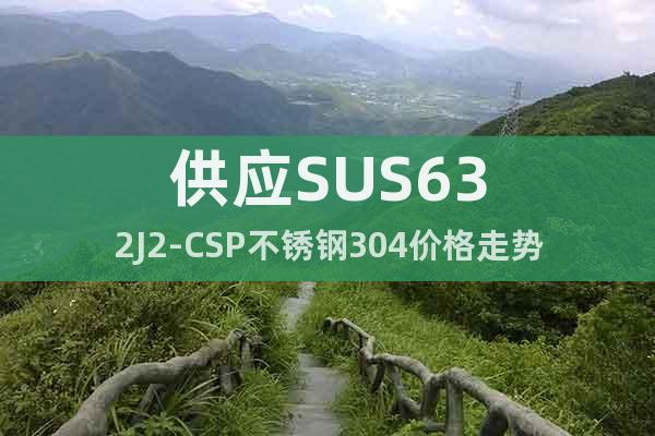 供应	SUS632J2-CSP	不锈钢304价格走势