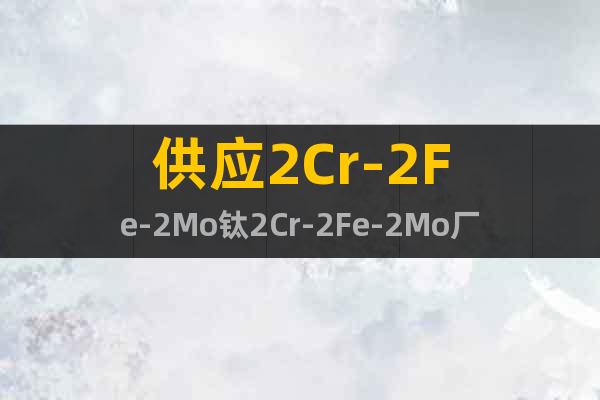 供應2Cr-2Fe-2Mo鈦2Cr-2Fe-2Mo廠家批發