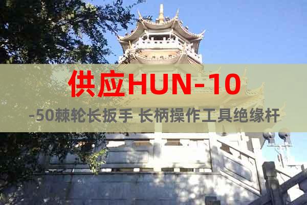 供應(yīng)HUN-10-50棘輪長(zhǎng)扳手 長(zhǎng)柄操作工具絕緣桿棘輪扳手