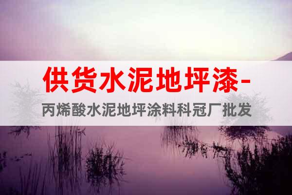 供貨水泥地坪漆-丙烯酸水泥地坪涂料科冠廠批發(fā)