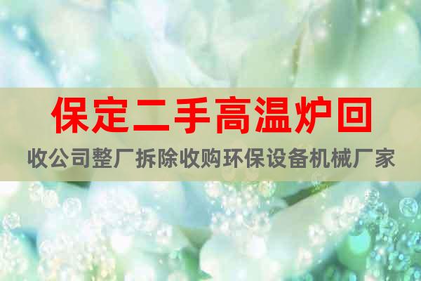 保定二手高溫爐回收公司整廠拆除收購環保設備機械廠家