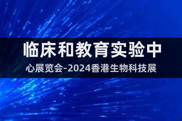 临床和教育实验中心展览会-2024香港生物科技展