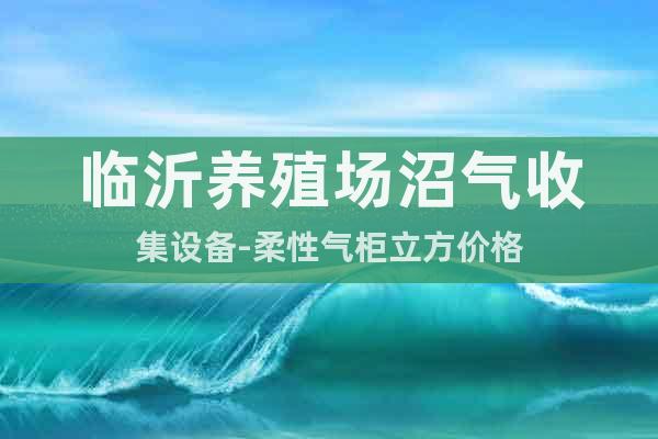 臨沂養(yǎng)殖場沼氣收集設(shè)備-柔性氣柜立方價格