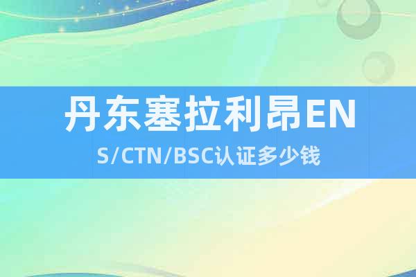 丹東塞拉利昂ENS/CTN/BSC認證多少錢