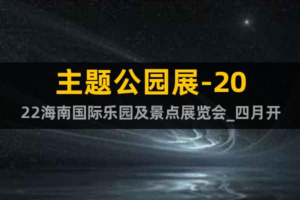主題公園展-2022海南國際樂園及景點(diǎn)展覽會_四月開幕