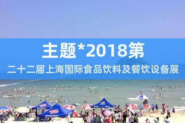主題*2018第二十二屆上海國際食品飲料及餐飲設(shè)備展覽會
