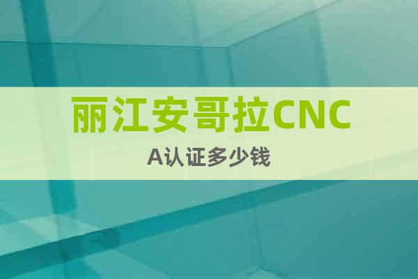 丽江安哥拉CNCA认证多少钱