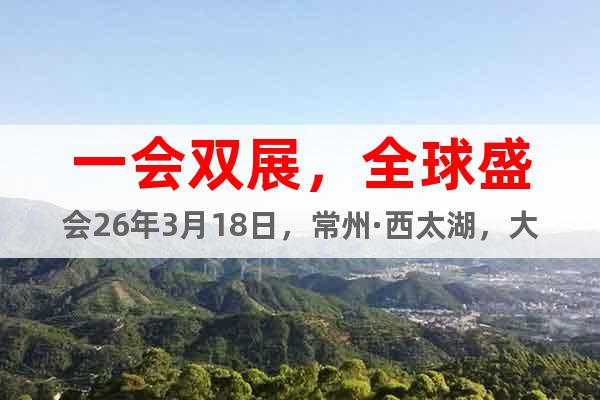 一會雙展，全球盛會26年3月18日，常州·西太湖，大幕開啟！