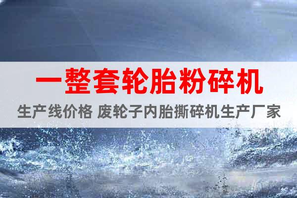 一整套輪胎粉碎機(jī)生產(chǎn)線價(jià)格 廢輪子內(nèi)胎撕碎機(jī)生產(chǎn)廠家
