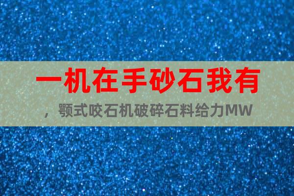 一機(jī)在手砂石我有，顎式咬石機(jī)破碎石料給力MW