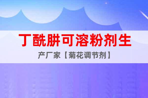 丁酰肼可溶粉劑生產(chǎn)廠家【菊花調(diào)節(jié)劑】