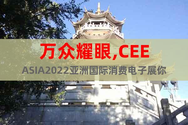 萬眾耀眼,CEEASIA2022亞洲國際消費電子展你值得擁有