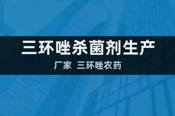 三環(huán)唑殺菌劑生產(chǎn)廠家  三環(huán)唑農(nóng)藥