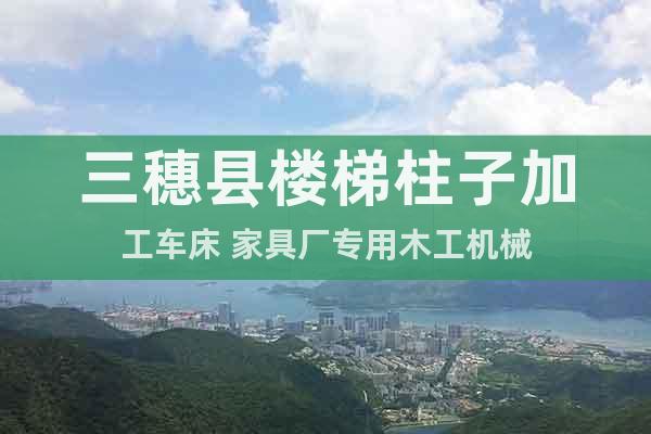 三穗縣樓梯柱子加工車床 家具廠專用木工機械