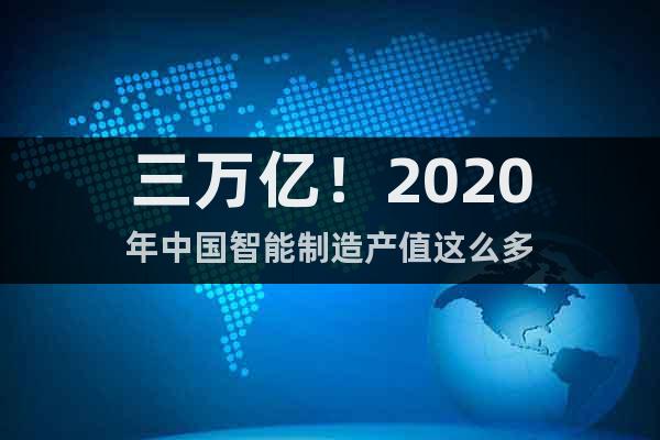 三万亿！2020年中国智能制造产值这么多