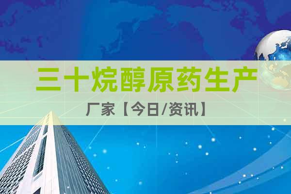 三十烷醇原藥生產(chǎn)廠家【今日/資訊】