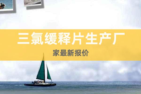 三氯緩釋片生產(chǎn)廠家最新報(bào)價(jià)