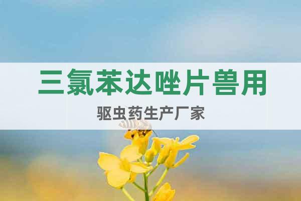 三氯苯達(dá)唑片獸用驅(qū)蟲(chóng)藥生產(chǎn)廠家