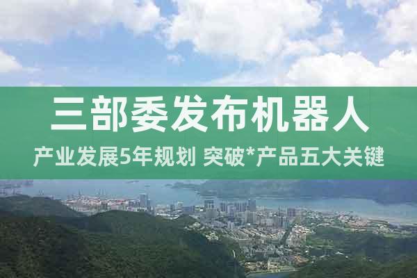 三部委發(fā)布機(jī)器人產(chǎn)業(yè)發(fā)展5年規(guī)劃 突破*產(chǎn)品五大關(guān)鍵零部件