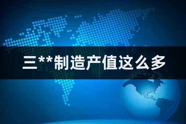 三**制造產(chǎn)值這么多