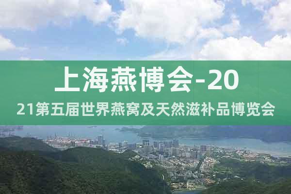 上海燕博會-2021第五屆世界燕窩及天然滋補(bǔ)品博覽會