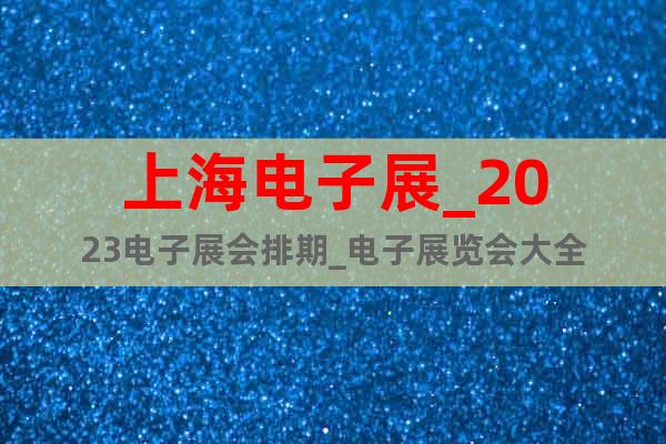 上海电子展_2023电子展会排期_电子展览会大全