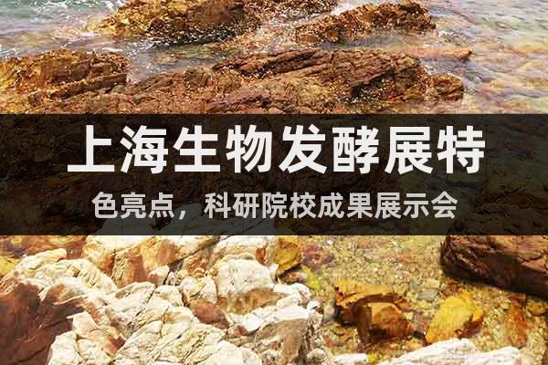 上海生物發(fā)酵展特色亮點(diǎn)，科研院校成果展示會(huì)