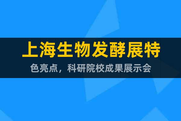 上海生物發(fā)酵展特色亮點(diǎn)，科研院校成果展示會(huì)