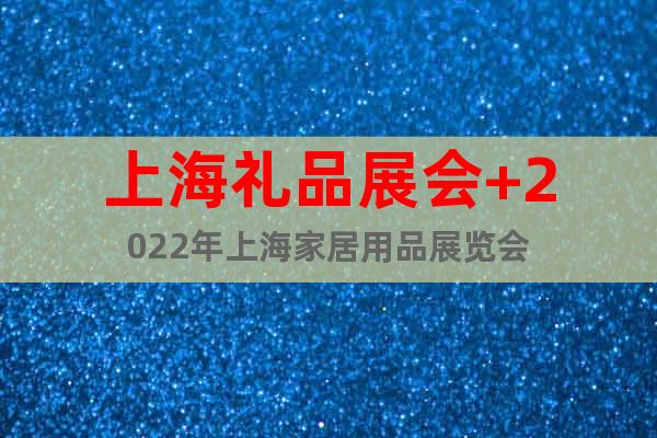 上海礼品展会+2022年上海家居用品展览会