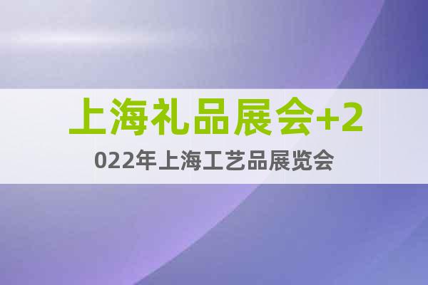 上海礼品展会+2022年上海工艺品展览会