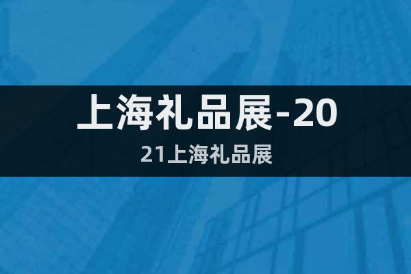 上海礼品展-2021上海礼品展