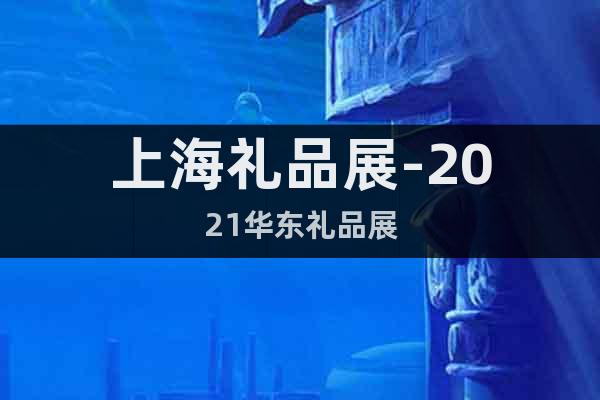 上海礼品展-2021华东礼品展