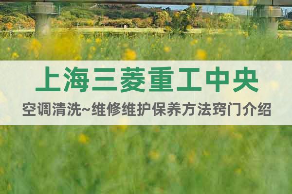 上海三菱重工中央空調(diào)清洗~維修維護保養(yǎng)方法竅門介紹