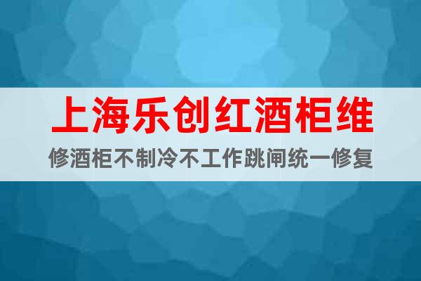 上海樂(lè)創(chuàng)紅酒柜維修酒柜不制冷不工作跳閘統(tǒng)一修復(fù)