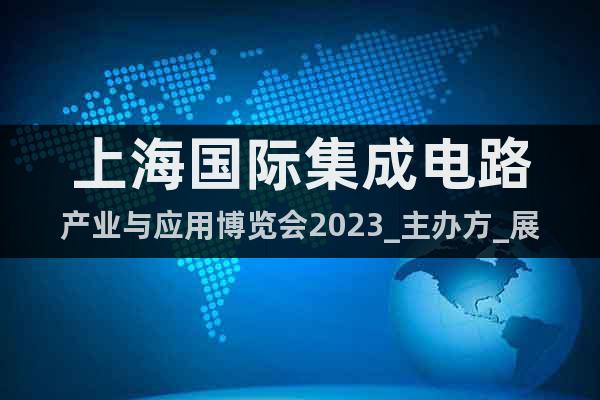 上海国际集成电路产业与应用博览会2023_主办方_展位_价格