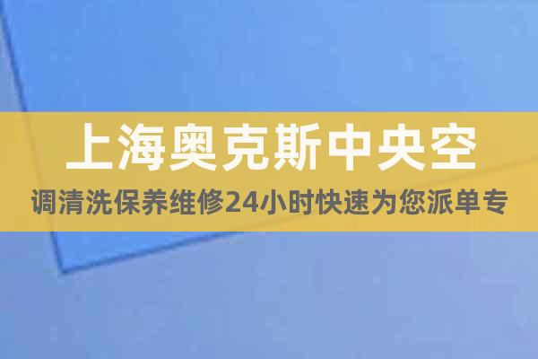 上海奥克斯中央空调清洗保养维修24小时快速为您派单专线