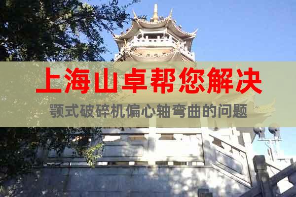 上海山卓幫您解決顎式破碎機(jī)偏心軸彎曲的問題