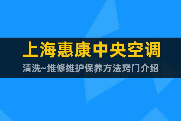 上海惠康中央空調清洗~維修維護保養方法竅門介紹
