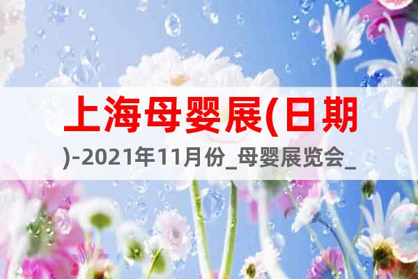 上海母婴展(日期)-2021年11月份_母婴展览会_展位预订