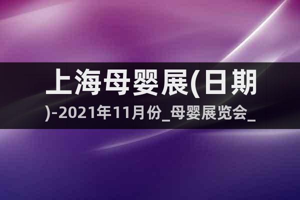 上海母嬰展(日期)-2021年11月份_母嬰展覽會(huì)_展位預(yù)訂