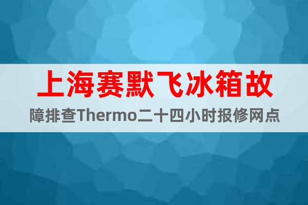 上海賽默飛冰箱故障排查T(mén)hermo二十四小時(shí)報(bào)修網(wǎng)點(diǎn)】