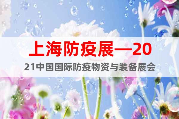 上海防疫展—2021中国国际防疫物资与装备展会