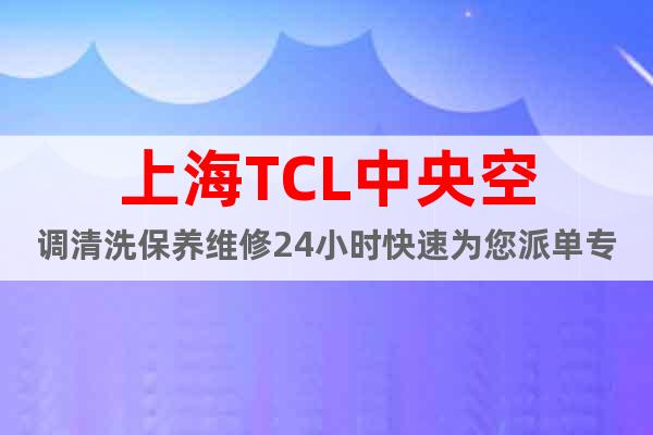 上海TCL中央空调清洗保养维修24小时快速为您派单专线