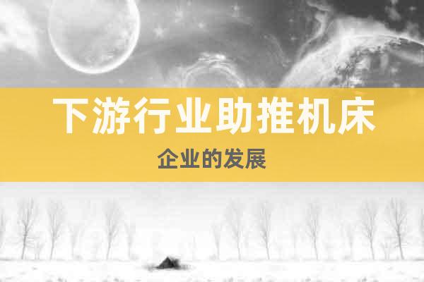 下游行業(yè)助推機床企業(yè)的發(fā)展