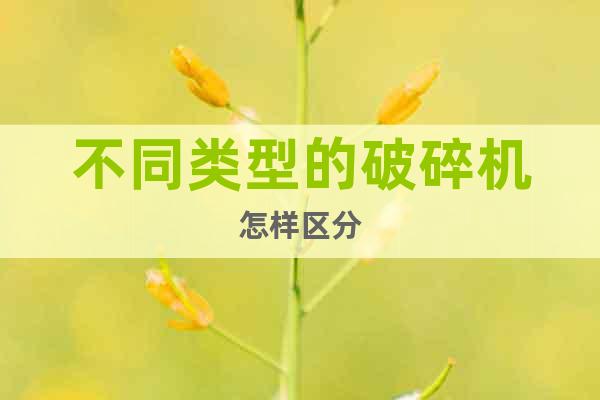 不同類型的破碎機(jī)怎樣區(qū)分