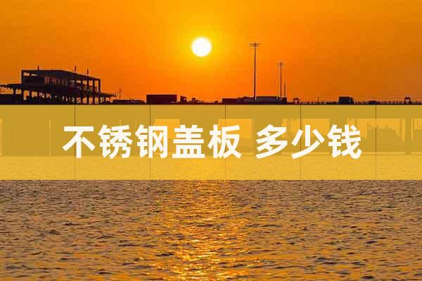 不銹鋼蓋板 多少錢