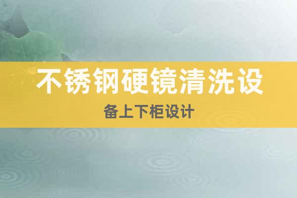 不銹鋼硬鏡清洗設(shè)備上下柜設(shè)計(jì)