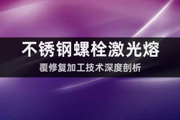 不锈钢螺栓激光熔覆修复加工技术深度剖析