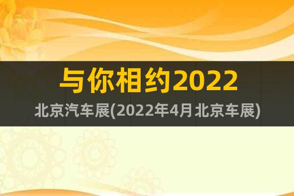 與你相約2022北京汽車展(2022年4月北京車展)