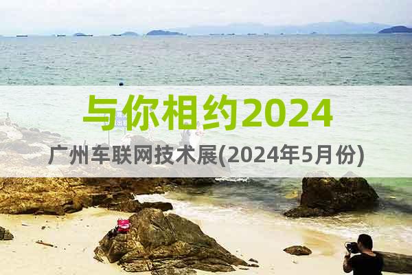 与你相约2024广州车联网技术展(2024年5月份)